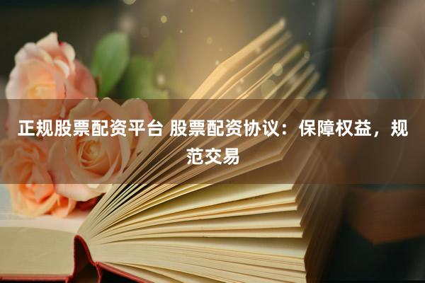 正规股票配资平台 股票配资协议：保障权益，规范交易