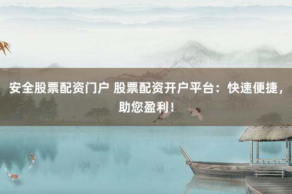 安全股票配资门户 股票配资开户平台：快速便捷，助您盈利！