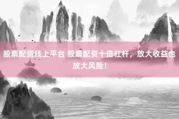 股票配资线上平台 股票配资十倍杠杆,放大收益也放大风险!