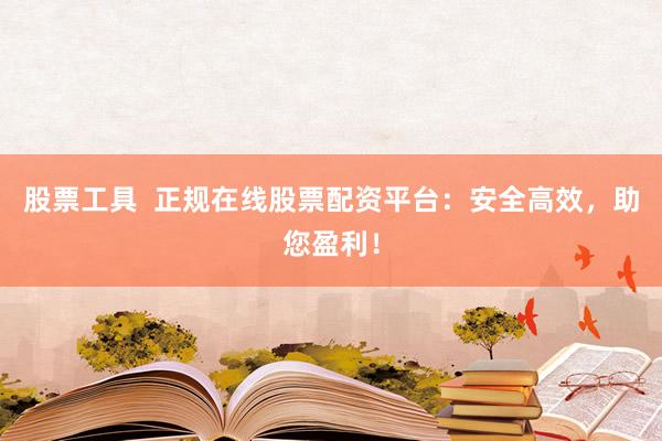 股票工具  正规在线股票配资平台：安全高效，助您盈利！