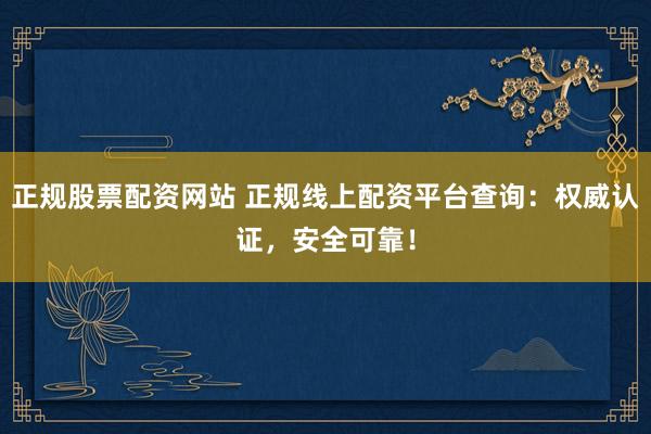 正规股票配资网站 正规线上配资平台查询：权威认证，安全可靠！
