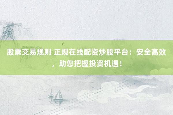 股票交易规则 正规在线配资炒股平台：安全高效，助您把握投资机遇！