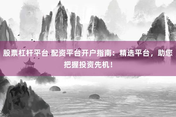 股票杠杆平台 配资平台开户指南：精选平台，助您把握投资先机！