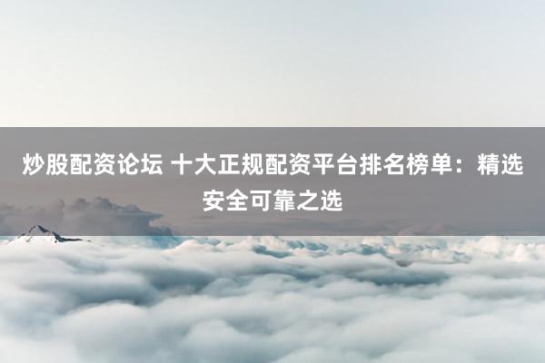 炒股配资论坛 十大正规配资平台排名榜单：精选安全可靠之选