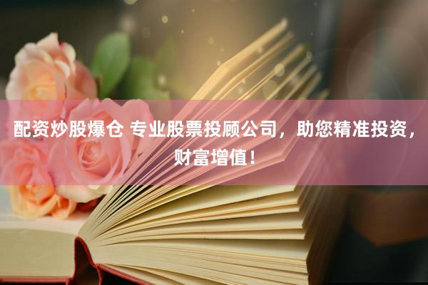 配资炒股爆仓 专业股票投顾公司，助您精准投资，财富增值！