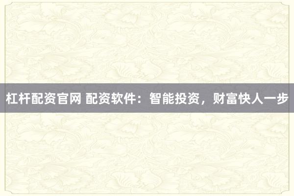杠杆配资官网 配资软件：智能投资，财富快人一步
