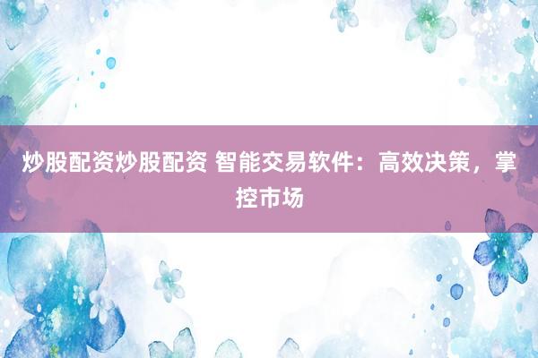 炒股配资炒股配资 智能交易软件:高效决策,掌控市场