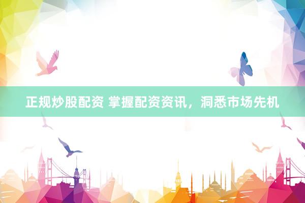 正规炒股配资 掌握配资资讯，洞悉市场先机