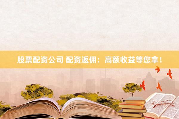 股票配资公司 配资返佣：高额收益等您拿！