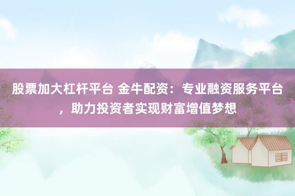 股票加大杠杆平台 金牛配资：专业融资服务平台，助力投资者实现财富增值梦想