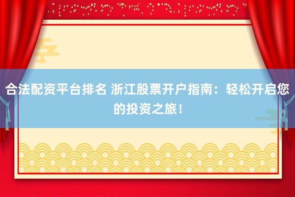 合法配资平台排名 浙江股票开户指南：轻松开启您的投资之旅！