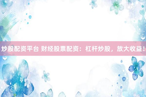 炒股配资平台 财经股票配资:杠杆炒股,放大收益!