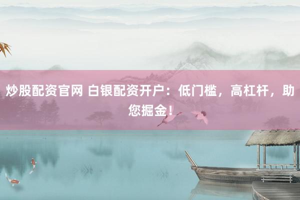 炒股配资官网 白银配资开户：低门槛，高杠杆，助您掘金！