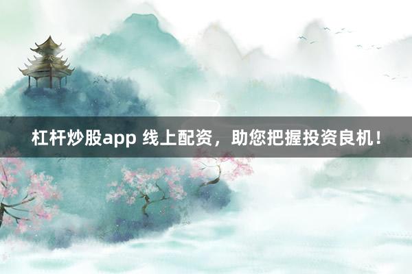 杠杆炒股app 线上配资，助您把握投资良机！