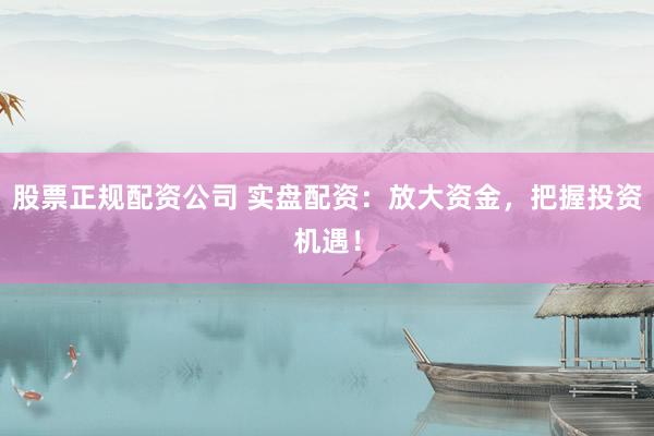 股票正规配资公司 实盘配资：放大资金，把握投资机遇！