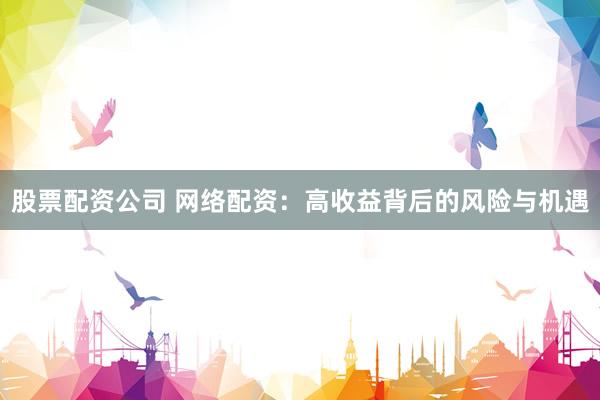 股票配资公司 网络配资：高收益背后的风险与机遇