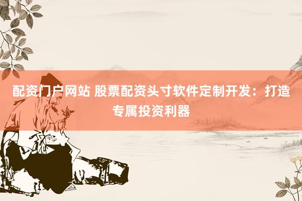 配资门户网站 股票配资头寸软件定制开发：打造专属投资利器