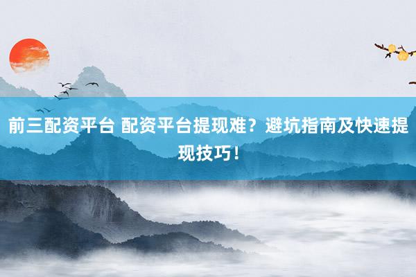 前三配资平台 配资平台提现难？避坑指南及快速提现技巧！