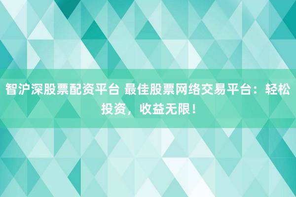 智沪深股票配资平台 最佳股票网络交易平台：轻松投资，收益无限！