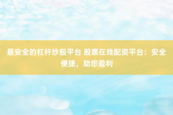 最安全的杠杆炒股平台 股票在线配资平台：安全便捷，助您盈利