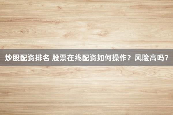 炒股配资排名 股票在线配资如何操作?风险高吗?