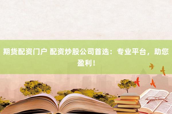 期货配资门户 配资炒股公司首选：专业平台，助您盈利！