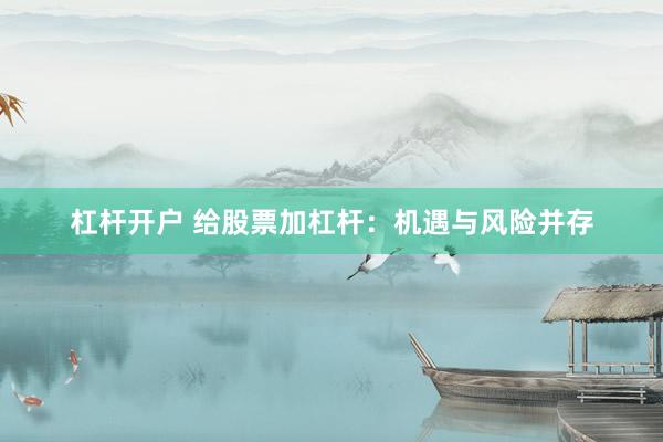 杠杆开户 给股票加杠杆：机遇与风险并存