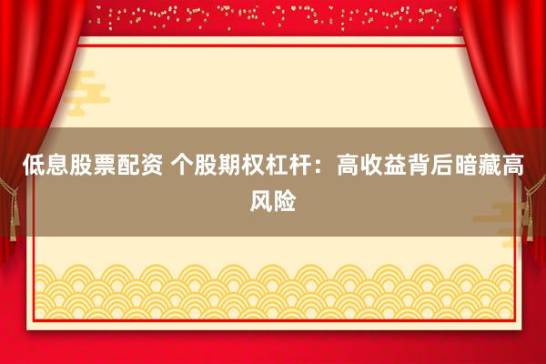 低息股票配资 个股期权杠杆：高收益背后暗藏高风险