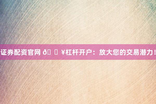证券配资官网 🔥杠杆开户：放大您的交易潜力！