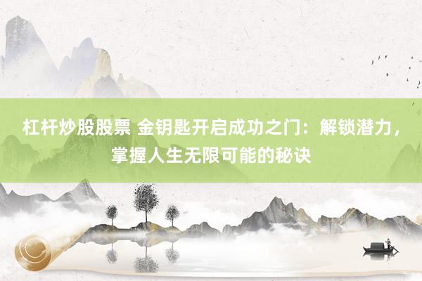 杠杆炒股股票 金钥匙开启成功之门：解锁潜力，掌握人生无限可能的秘诀