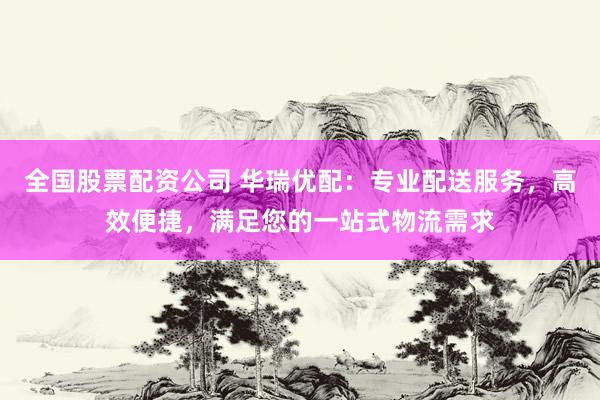 全国股票配资公司 华瑞优配：专业配送服务，高效便捷，满足您的一站式物流需求