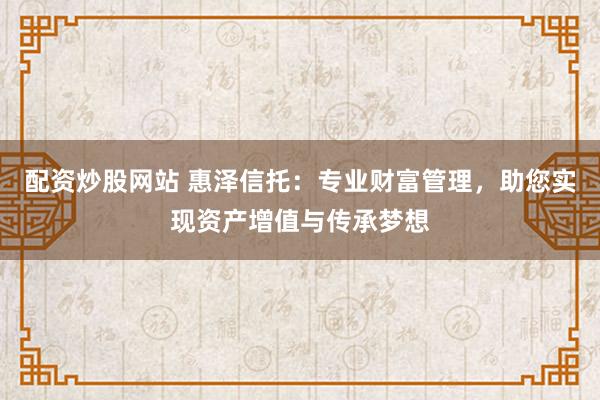 配资炒股网站 惠泽信托：专业财富管理，助您实现资产增值与传承梦想