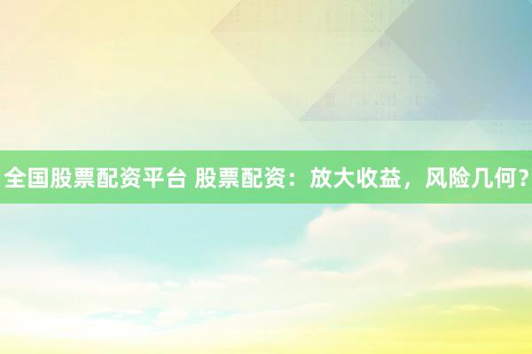 全国股票配资平台 股票配资：放大收益，风险几何？