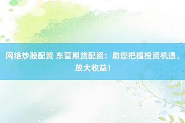 网络炒股配资 东营期货配资：助您把握投资机遇，放大收益！