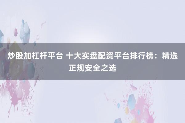 炒股加杠杆平台 十大实盘配资平台排行榜:精选正规安全之选