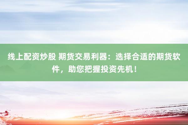 线上配资炒股 期货交易利器：选择合适的期货软件，助您把握投资先机！