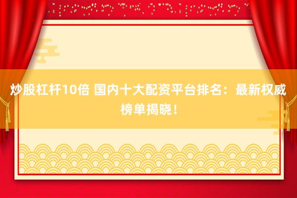 炒股杠杆10倍 国内十大配资平台排名：最新权威榜单揭晓！