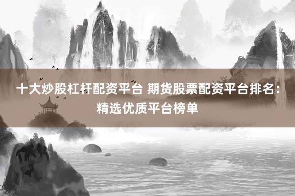 十大炒股杠杆配资平台 期货股票配资平台排名：精选优质平台榜单