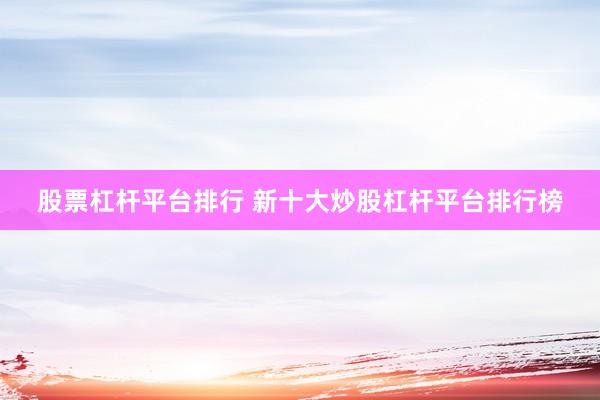 股票杠杆平台排行 新十大炒股杠杆平台排行榜