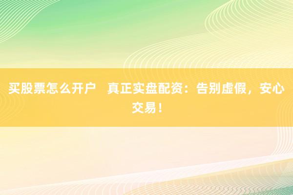 买股票怎么开户   真正实盘配资：告别虚假，安心交易！