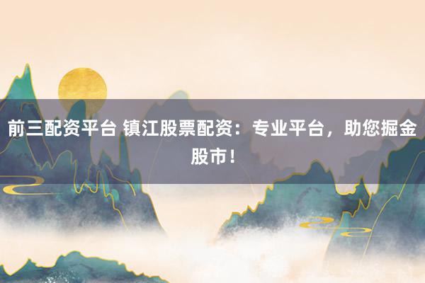 前三配资平台 镇江股票配资：专业平台，助您掘金股市！