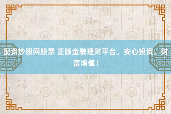 配资炒股网股票 正版金融理财平台，安心投资，财富增值！