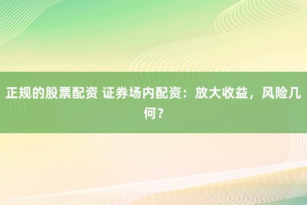 正规的股票配资 证券场内配资：放大收益，风险几何？