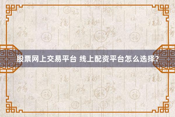 股票网上交易平台 线上配资平台怎么选择？