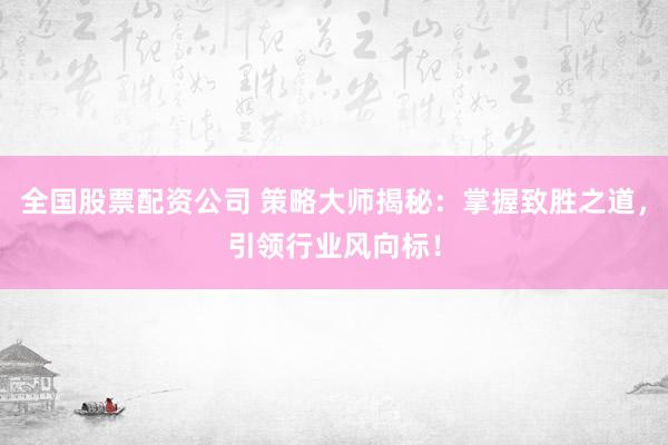 全国股票配资公司 策略大师揭秘：掌握致胜之道，引领行业风向标！