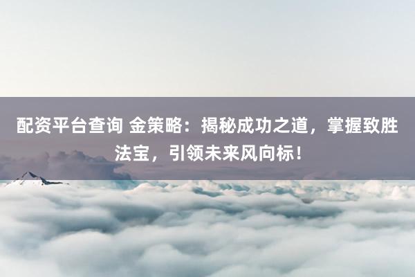 配资平台查询 金策略：揭秘成功之道，掌握致胜法宝，引领未来风向标！