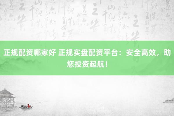 正规配资哪家好 正规实盘配资平台：安全高效，助您投资起航！