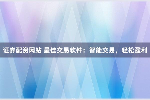 证券配资网站 最佳交易软件：智能交易，轻松盈利