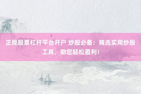 正规股票杠杆平台开户 炒股必备：精选实用炒股工具，助您轻松盈利！