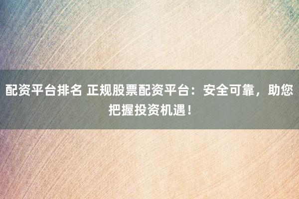 配资平台排名 正规股票配资平台：安全可靠，助您把握投资机遇！